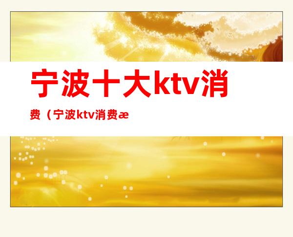宁波十大ktv消费(宁波ktv消费最便宜的是哪家)