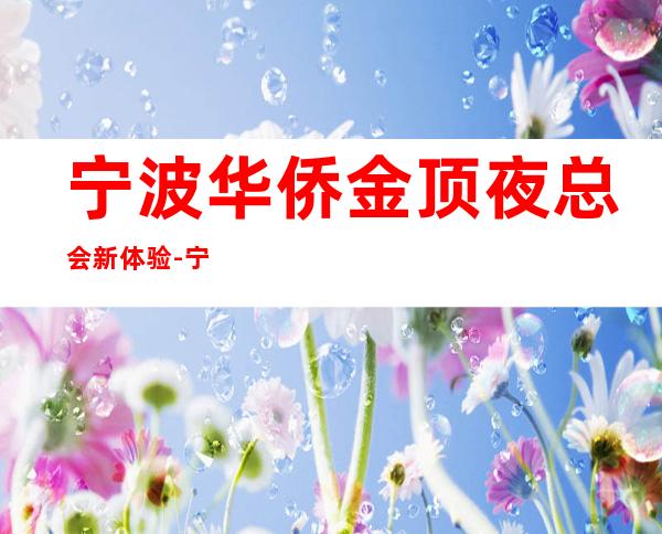 宁波华侨金顶夜总会新体验-宁波哪个夜总会好玩