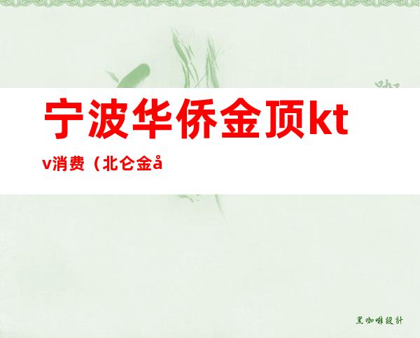 宁波华侨金顶ktv消费(北仑金座ktv)