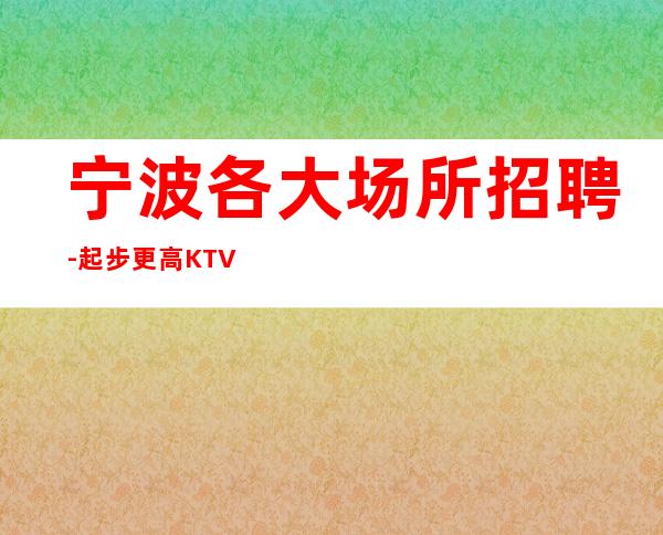 宁波各大场所招聘-起步更高KTV招聘