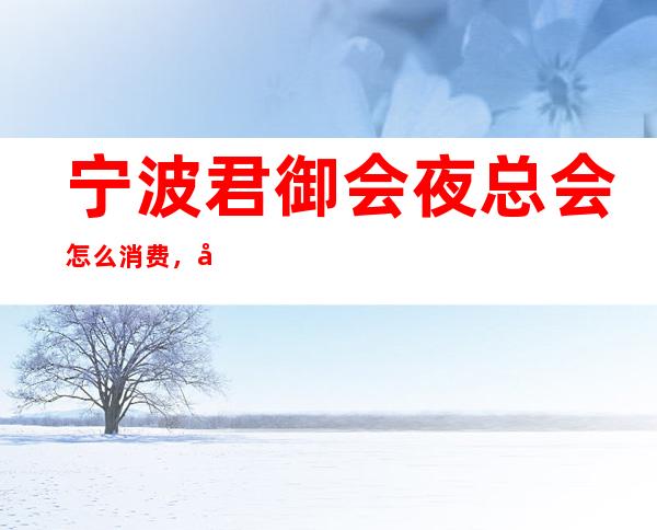 宁波君御会夜总会怎么消费，宁波更高ktv地址