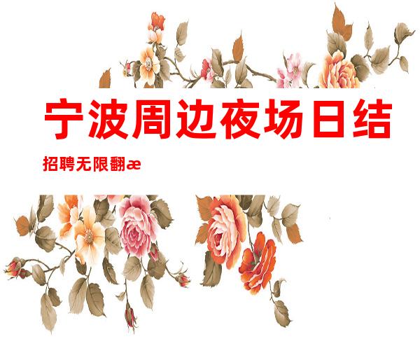 宁波周边夜场日结招聘 无限翻房 以诚相待