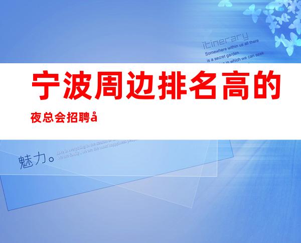 宁波周边排名高的夜总会招聘女服务员,每天很缺人,压力很小