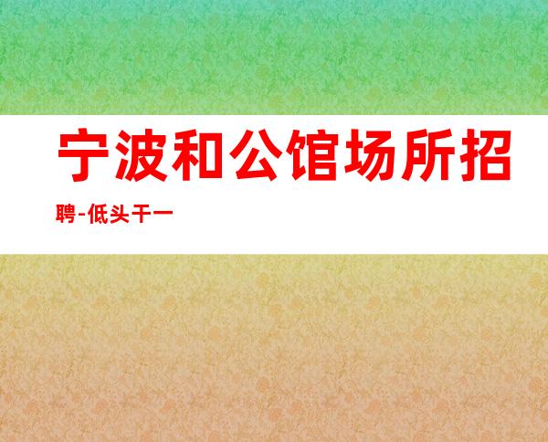 宁波和公馆场所招聘-低头干一年衣锦还乡