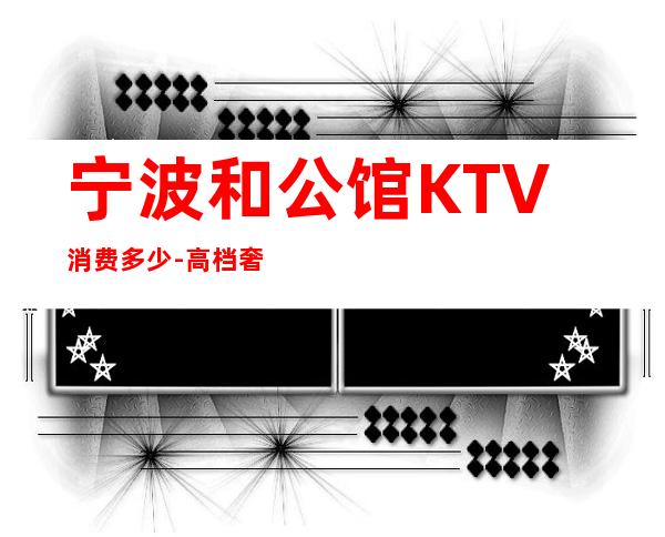 宁波和公馆KTV消费多少-高档奢华-本地精选