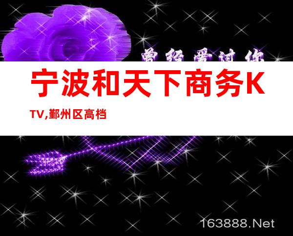 宁波和天下商务KTV,鄞州区高档又好玩的商务会所