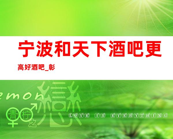宁波和天下酒吧更高好酒吧_彰显不凡的档次存在