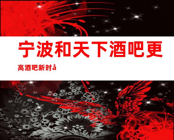 宁波和天下酒吧更高酒吧新时尚的夜生活消费价格情况