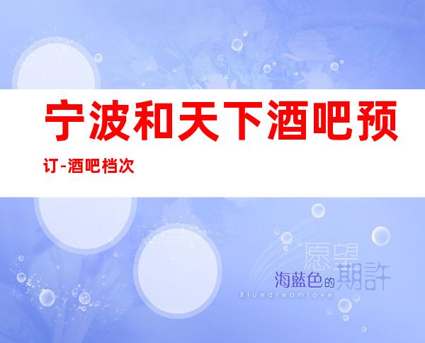 宁波和天下酒吧预订-酒吧档次环境高-靠谱推荐预订