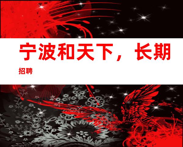 宁波和天下，长期招聘