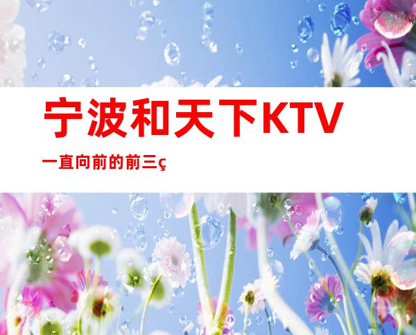 宁波和天下KTV一直向前的前三的夜总会_想想就不错！