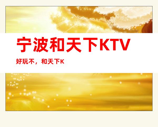 宁波和天下KTV好玩不，和天下KTV公主多少。