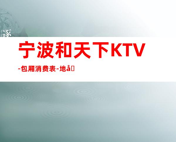 宁波和天下KTV-包厢消费表-地址情况-宁波KTV预订