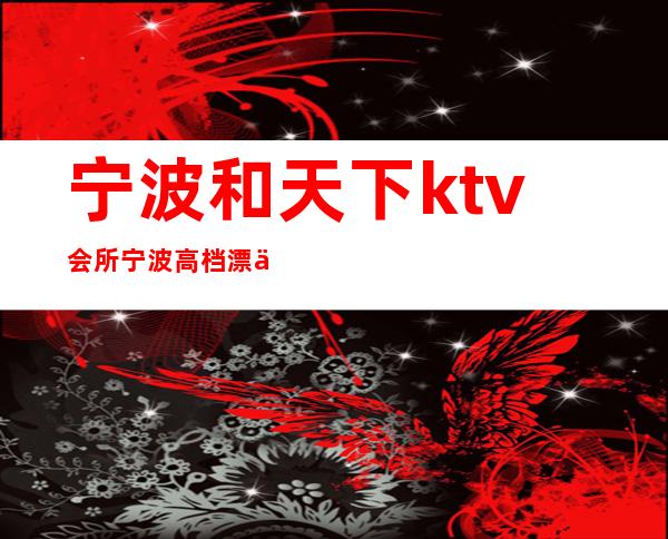 宁波和天下ktv会所宁波高档漂亮的夜总会 – 宁波海曙商务KTV