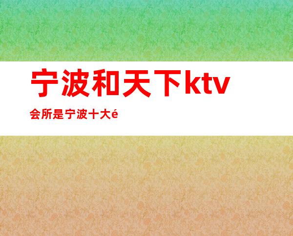 宁波和天下ktv会所是宁波十大高端夜总会