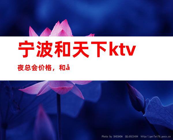 宁波和天下ktv夜总会价格，和天下KTV知名夜总会预订