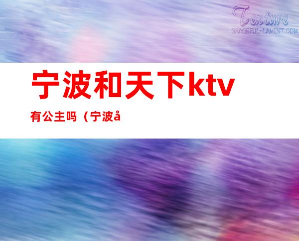 宁波和天下ktv有公主吗(宁波和天下ktv电话号码)