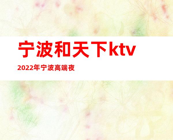宁波和天下ktv2022年宁波高端夜总会预定 – 宁波海曙商务KTV