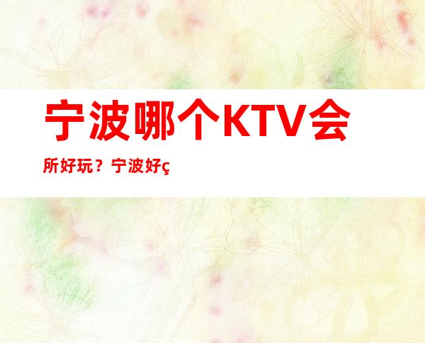 宁波哪个KTV会所好玩？宁波好玩的夜总会有哪些？