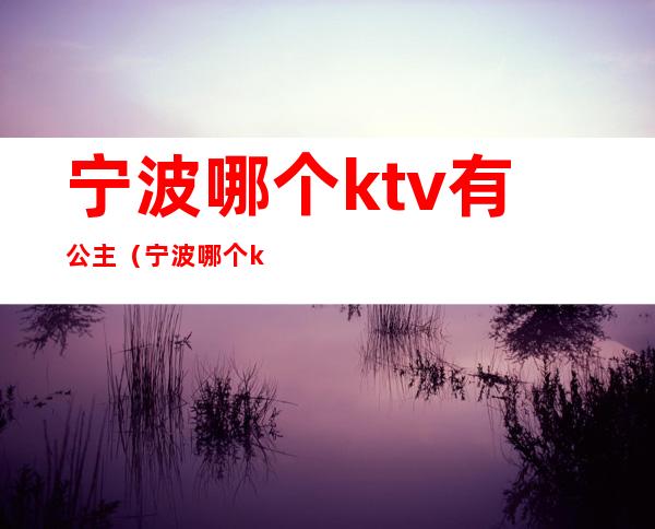 宁波哪个ktv有公主(宁波哪个ktv有公主服务)