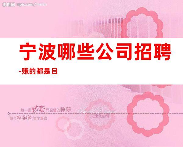 宁波哪些公司招聘-赚的都是自己得