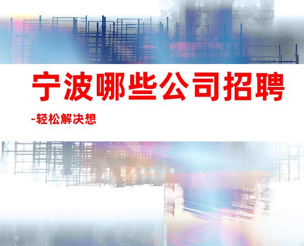 宁波哪些公司招聘-轻松解决想赚的难题
