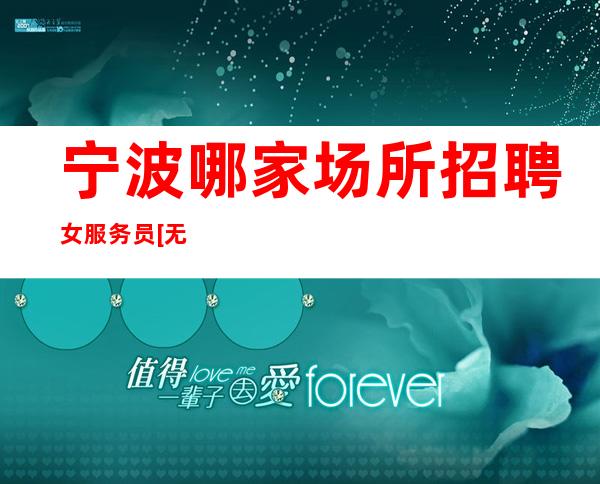 宁波哪家场所招聘女服务员[无费用可兼职上班]更高