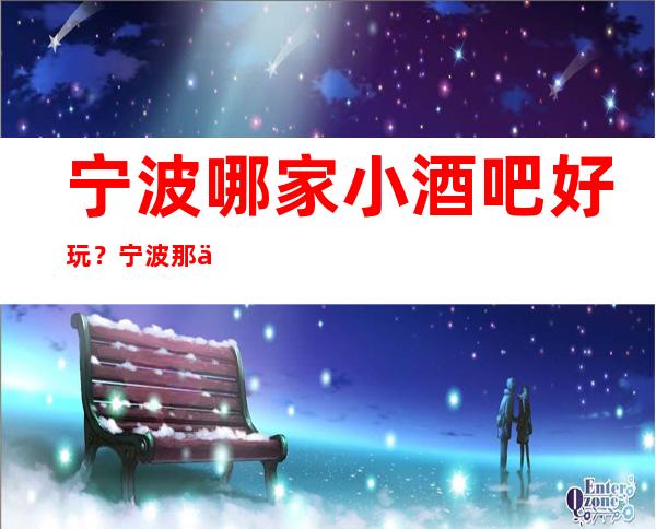 宁波哪家小酒吧好玩？宁波那些商务休闲酒吧好玩推荐