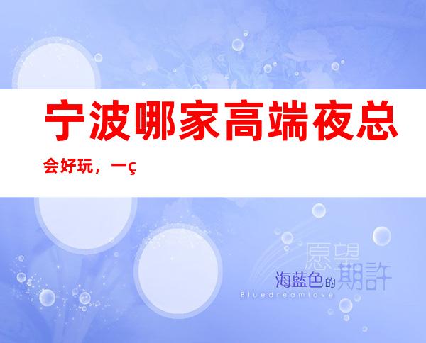 宁波哪家高端夜总会好玩，一篇文章介绍宁波夜晚去处
