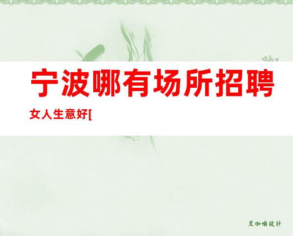 宁波哪有场所招聘女人生意好[只要努力证明自己]包住宿