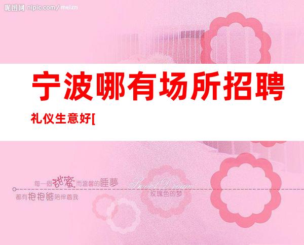 宁波哪有场所招聘礼仪生意好[每天保底轮房十个]天天满房