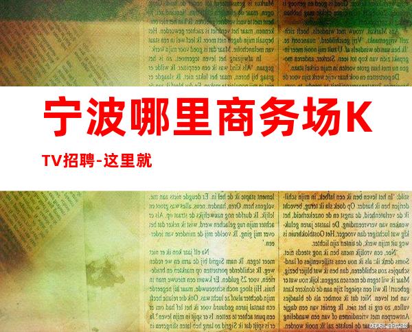 宁波哪里商务场KTV招聘-这里就是幸福的起点