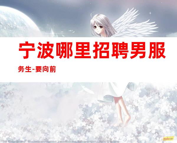 宁波哪里招聘男服务生-要向前看不要墨守成规