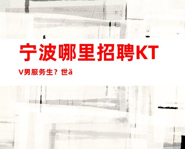 宁波哪里招聘KTV男服务生?世俗观念会让你故步自封