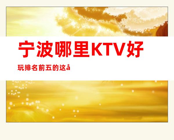 宁波哪里KTV好玩 排名前五的这几家绝对够劲爆