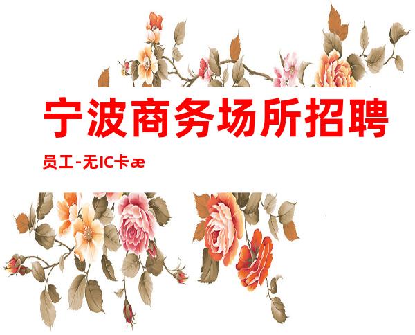 宁波商务场所招聘员工-无IC卡无入职费穿自己衣服上班