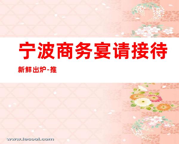 宁波商务宴请接待新鲜出炉-推荐宁波新天地汇KTV