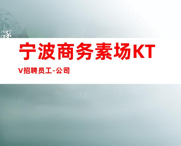 宁波商务素场KTV招聘员工-公司生意非常好