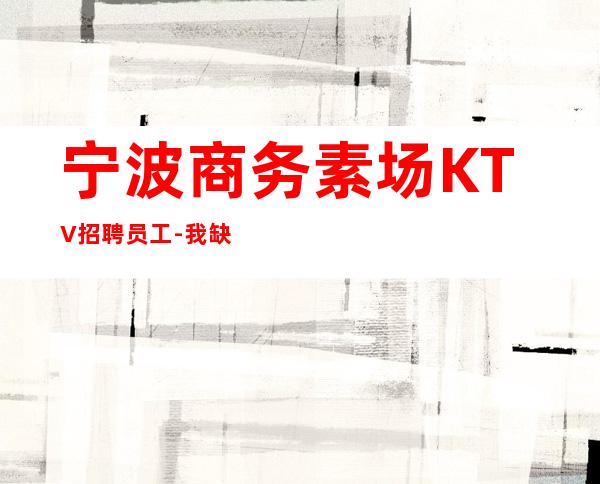宁波商务素场KTV招聘员工-我缺人你缺一个班起