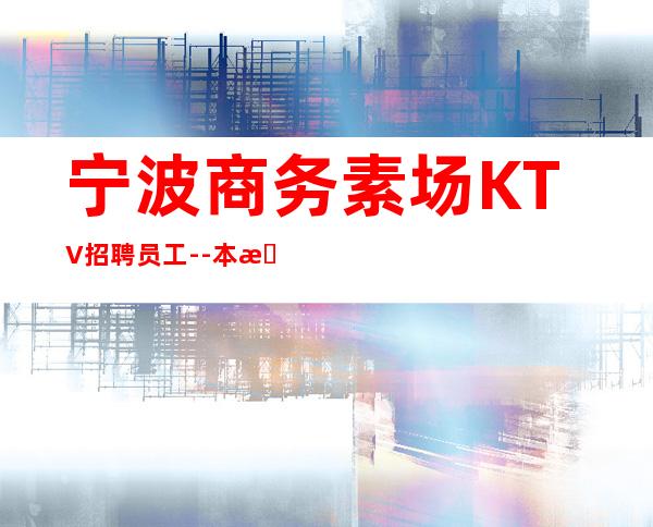 宁波商务素场KTV招聘员工--本来夜总会繁华每天都能上班
