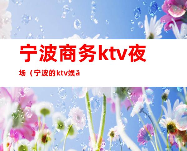 宁波商务ktv夜场(宁波的ktv娱乐场所)