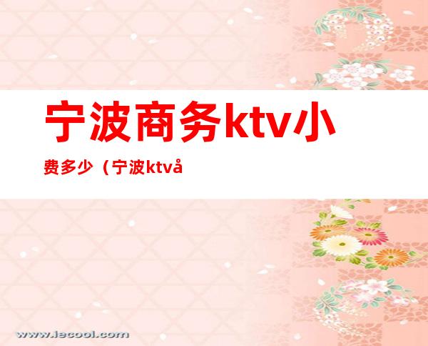 宁波商务ktv小费多少(宁波ktv多少钱)