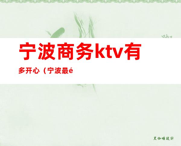 宁波商务ktv有多开心(宁波最高端的ktv)