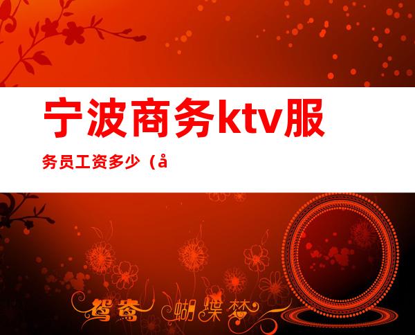 宁波商务ktv服务员工资多少（宁波商务ktv服务员工资多少钱一个月）