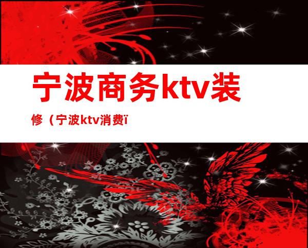 宁波商务ktv装修(宁波ktv消费)