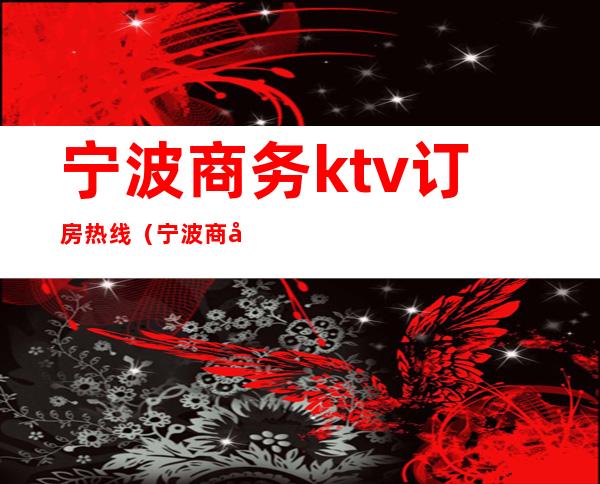宁波商务ktv订房热线(宁波商务ktv订房热线)