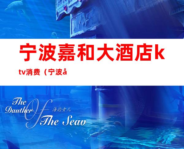 宁波嘉和大酒店ktv消费(宁波嘉和大酒店ktv消费怎么样)