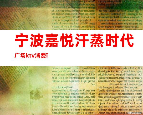 宁波嘉悦汗蒸时代广场ktv消费()