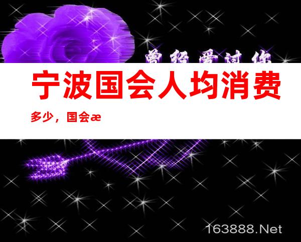 宁波国会人均消费多少，国会有没有畅饮活动？