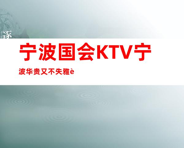 宁波国会KTV宁波华贵又不失雅致夜总会